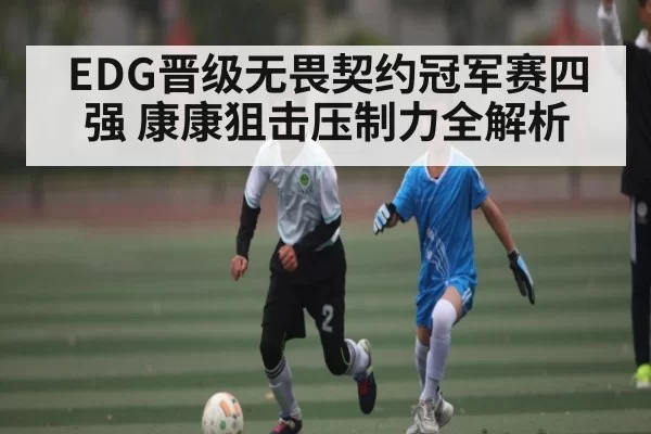 EDG晋级无畏契约冠军赛四强 康康狙击压制力全解析