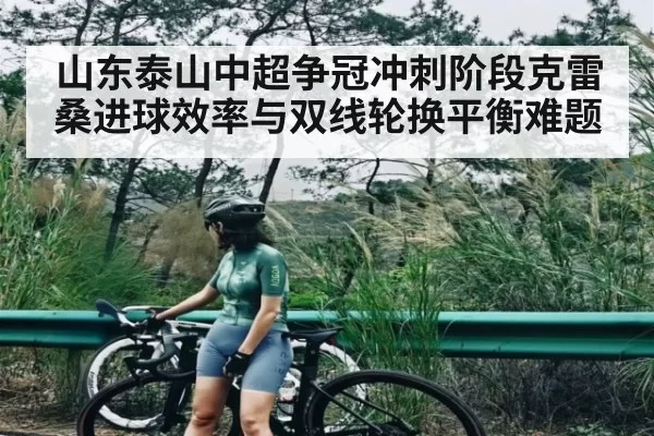 山东泰山中超争冠冲刺阶段克雷桑进球效率与双线轮换平衡难题 - DOTA2