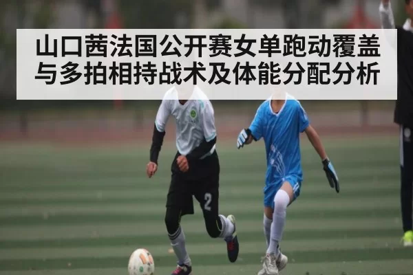 山口茜法国公开赛女单跑动覆盖与多拍相持战术及体能分配分析 - DOTA2